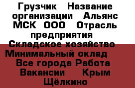 Грузчик › Название организации ­ Альянс-МСК, ООО › Отрасль предприятия ­ Складское хозяйство › Минимальный оклад ­ 1 - Все города Работа » Вакансии   . Крым,Щёлкино